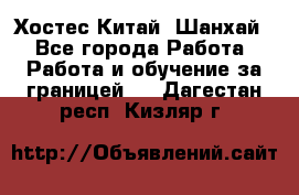 Хостес Китай (Шанхай) - Все города Работа » Работа и обучение за границей   . Дагестан респ.,Кизляр г.